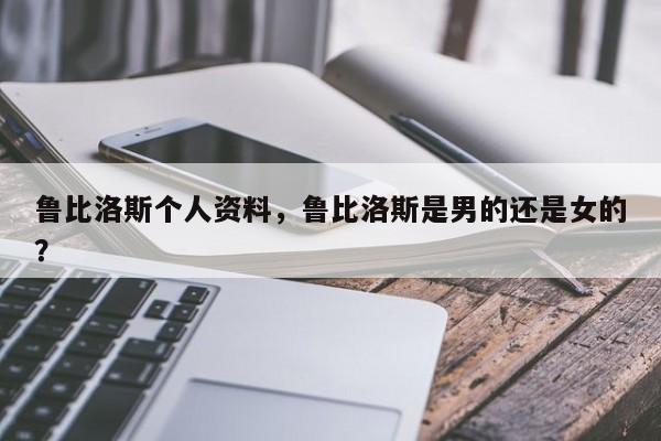 鲁比洛斯个人资料,鲁比洛斯是男的还是女的?