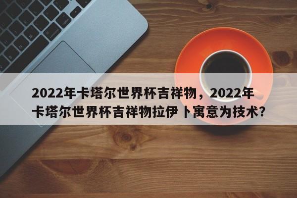 2022年卡塔尔世界杯吉祥物,2022年卡塔尔世界杯吉祥物拉伊卜寓意为技术?