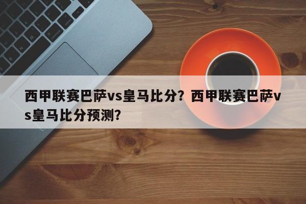西甲联赛巴萨vs皇马比分?西甲联赛巴萨vs皇马比分预测?