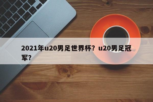 2021年u20男足世界杯?u20男足冠军?
