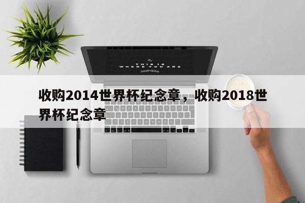 收购2014世界杯纪念章,收购2018世界杯纪念章