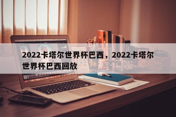 2022卡塔尔世界杯巴西,2022卡塔尔世界杯巴西回放