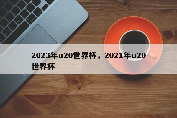 2023年u20世界杯,2021年u20世界杯