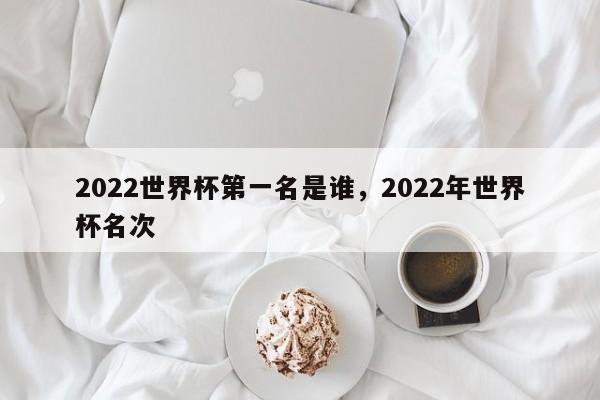 2022世界杯第一名是谁,2022年世界杯名次