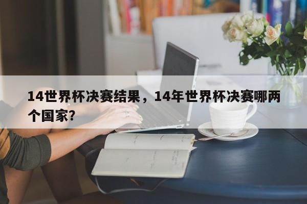 14世界杯决赛结果，14年世界杯决赛哪两个国家？