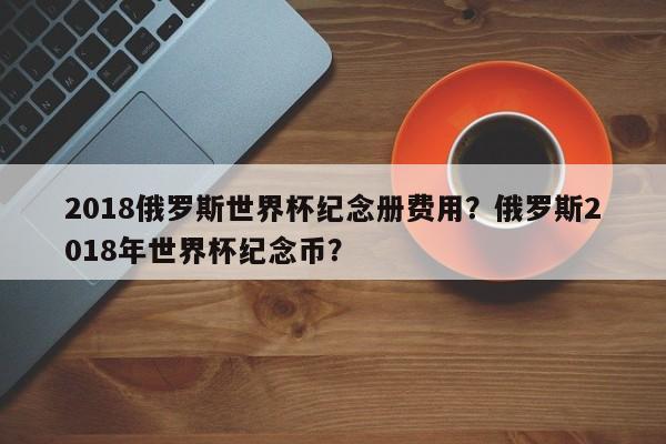 2018俄罗斯世界杯纪念册费用？俄罗斯2018年世界杯纪念币？