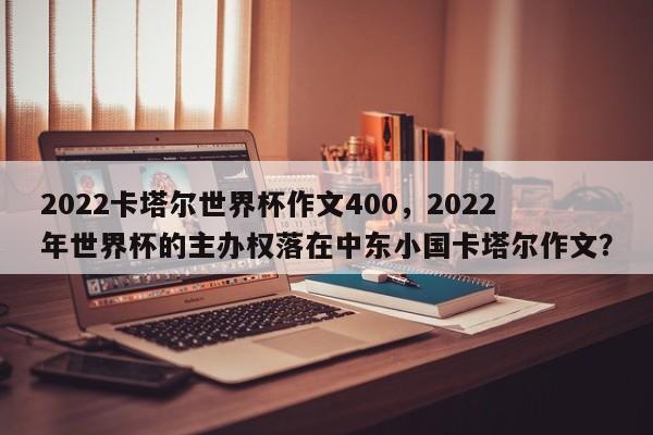 2022卡塔尔世界杯作文400,2022年世界杯的主办权落在中东小国卡塔尔作文?