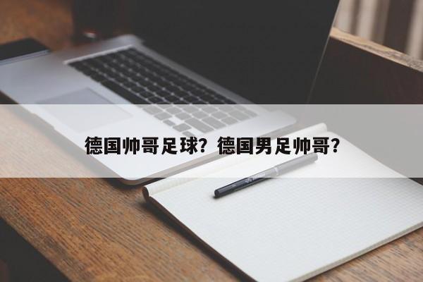 德国帅哥足球?德国男足帅哥?