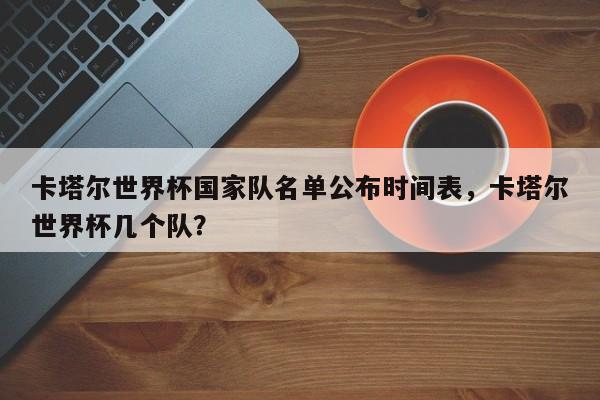 卡塔尔世界杯国家队名单公布时间表，卡塔尔世界杯几个队？