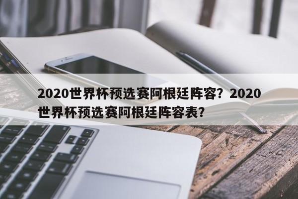 2020世界杯预选赛阿根廷阵容？2020世界杯预选赛阿根廷阵容表？