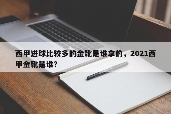 西甲进球比较多的金靴是谁拿的，2021西甲金靴是谁？