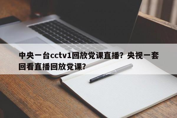 中央一台cctv1回放党课直播?央视一套回看直播回放党课?