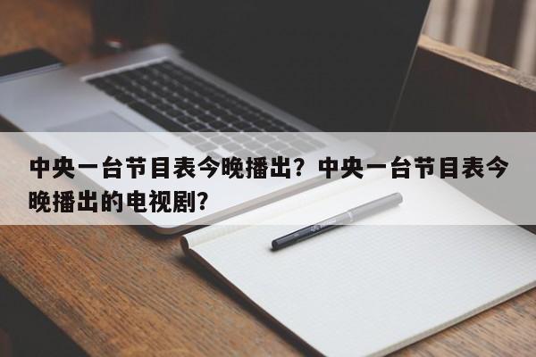 中央一台节目表今晚播出?中央一台节目表今晚播出的电视剧?
