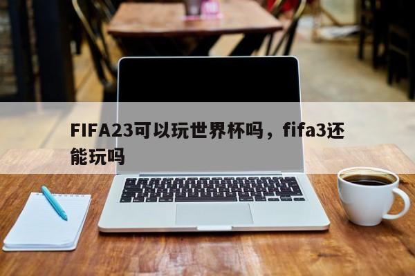 FIFA23可以玩世界杯吗,fifa3还能玩吗