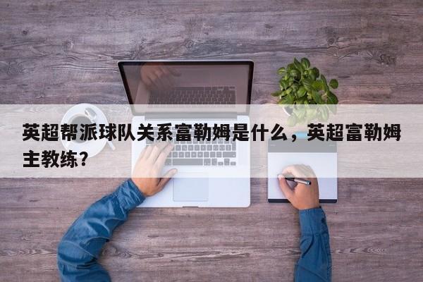 英超帮派球队关系富勒姆是什么,英超富勒姆主教练?