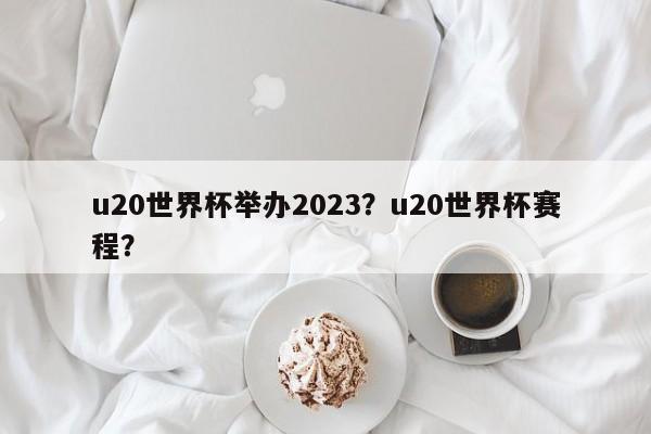 u20世界杯举办2023？u20世界杯赛程？