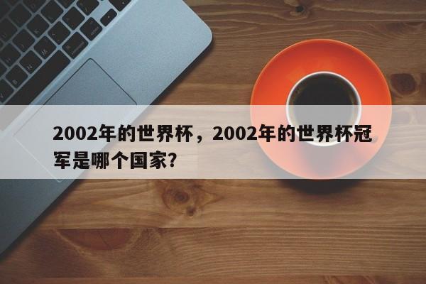2002年的世界杯,2002年的世界杯冠军是哪个国家?