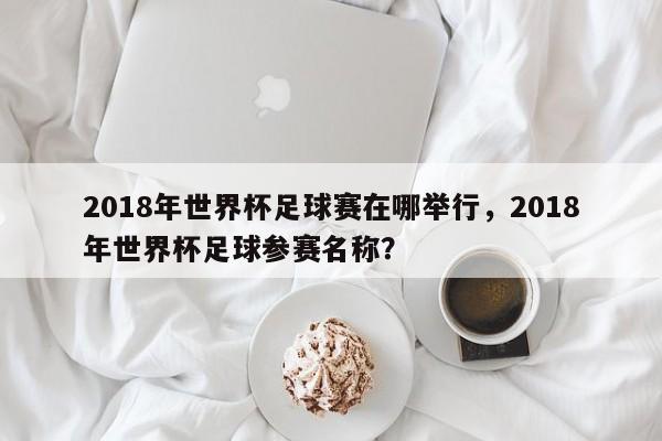 2018年世界杯足球赛在哪举行，2018年世界杯足球参赛名称？