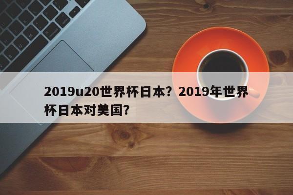 2019u20世界杯日本？2019年世界杯日本对美国？