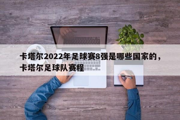 卡塔尔2022年足球赛8强是哪些国家的,卡塔尔足球队赛程