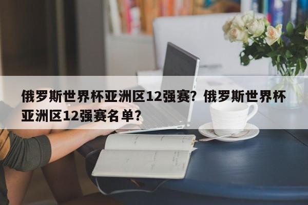 俄罗斯世界杯亚洲区12强赛?俄罗斯世界杯亚洲区12强赛名单?