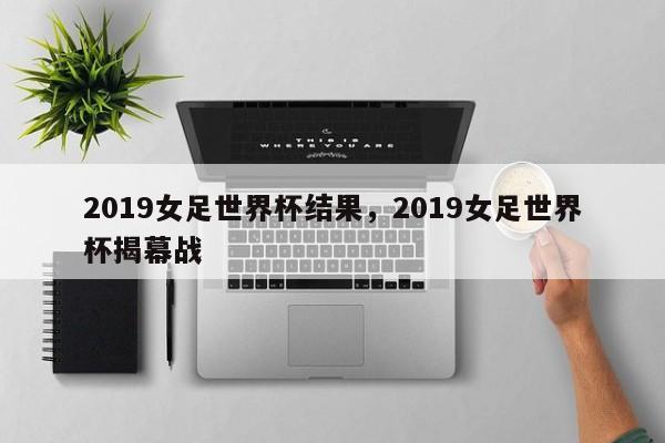 2019女足世界杯结果,2019女足世界杯揭幕战
