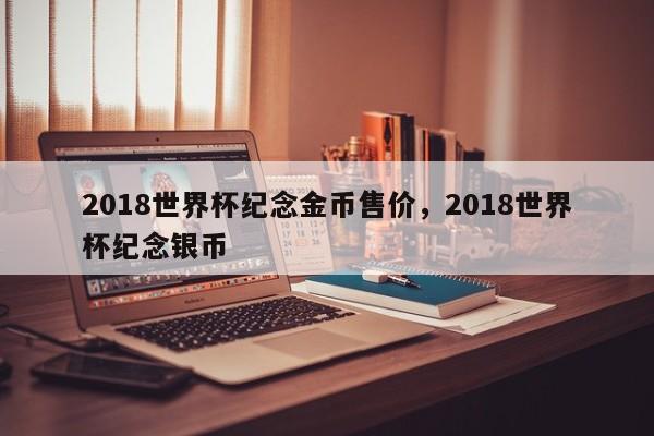 2018世界杯纪念金币售价，2018世界杯纪念银币
