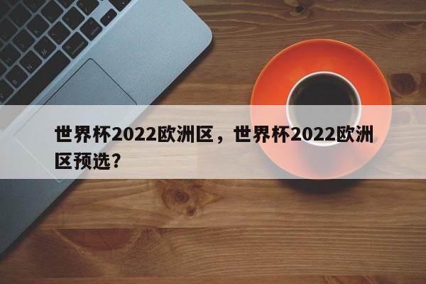 世界杯2022欧洲区，世界杯2022欧洲区预选？