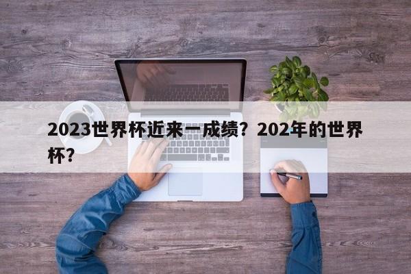 2023世界杯近来一成绩?202年的世界杯?
