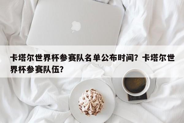 卡塔尔世界杯参赛队名单公布时间？卡塔尔世界杯参赛队伍？