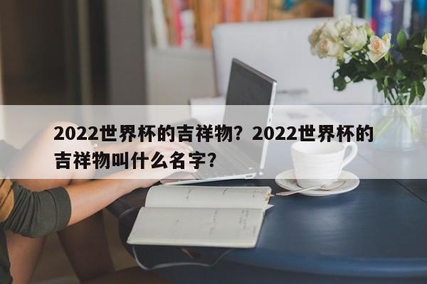 2022世界杯的吉祥物？2022世界杯的吉祥物叫什么名字？