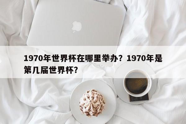 1970年世界杯在哪里举办？1970年是第几届世界杯？