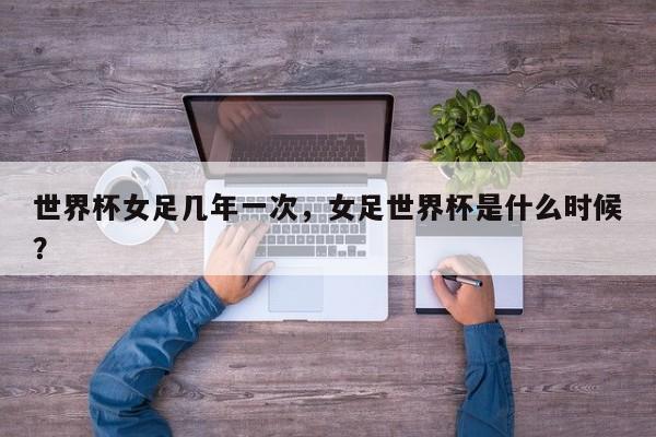 世界杯女足几年一次，女足世界杯是什么时候？