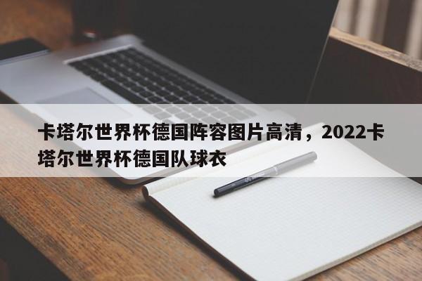卡塔尔世界杯德国阵容图片高清,2022卡塔尔世界杯德国队球衣