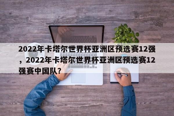 2022年卡塔尔世界杯亚洲区预选赛12强,2022年卡塔尔世界杯亚洲区预选赛12强赛中国队?