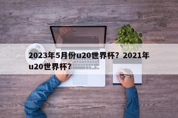 2023年5月份u20世界杯？2021年u20世界杯？