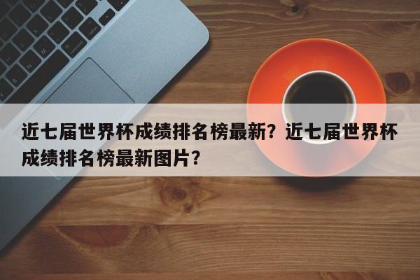 近七届世界杯成绩排名榜最新？近七届世界杯成绩排名榜最新图片？