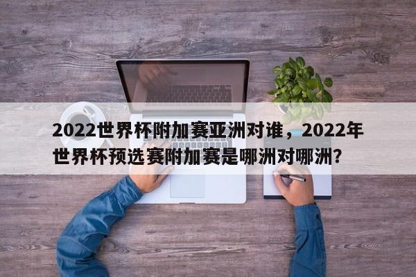 2022世界杯附加赛亚洲对谁，2022年世界杯预选赛附加赛是哪洲对哪洲？