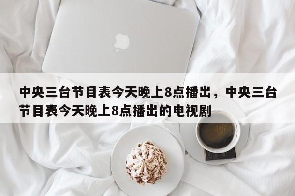 中央三台节目表今天晚上8点播出，中央三台节目表今天晚上8点播出的电视剧