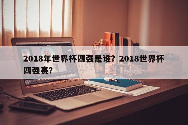 2018年世界杯四强是谁？2018世界杯四强赛？