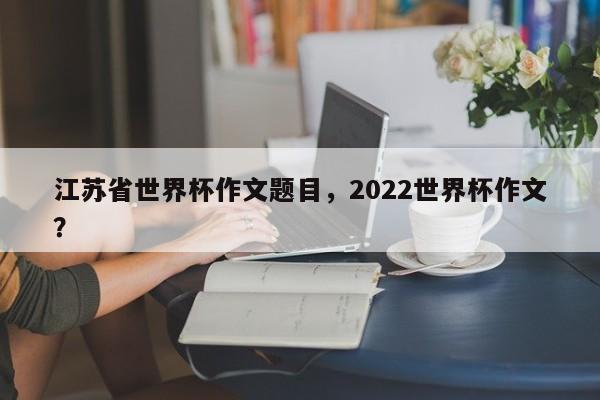 江苏省世界杯作文题目，2022世界杯作文？