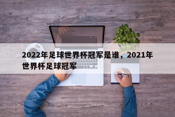 2022年足球世界杯冠军是谁，2021年世界杯足球冠军