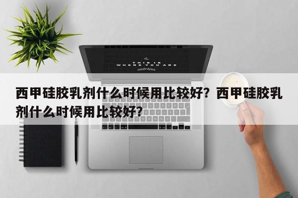 西甲硅胶乳剂什么时候用比较好？西甲硅胶乳剂什么时候用比较好？