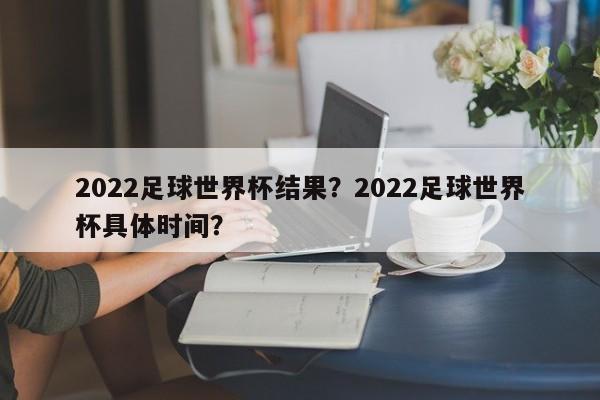 2022足球世界杯结果?2022足球世界杯具体时间?