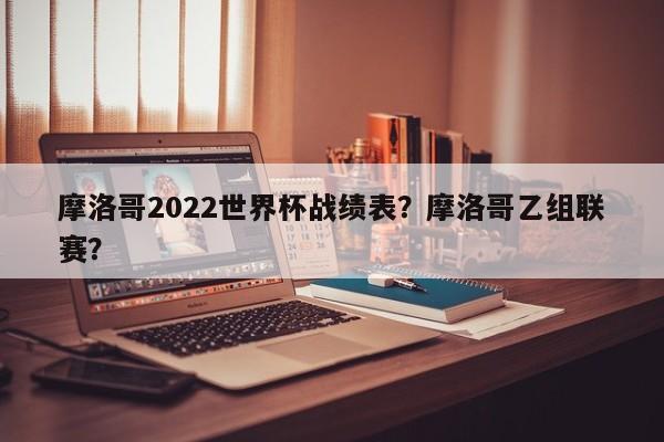 摩洛哥2022世界杯战绩表?摩洛哥乙组联赛?
