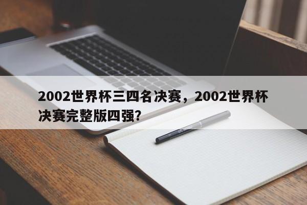 2002世界杯三四名决赛，2002世界杯决赛完整版四强？
