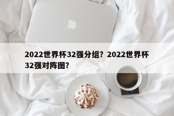 2022世界杯32强分组？2022世界杯32强对阵图？