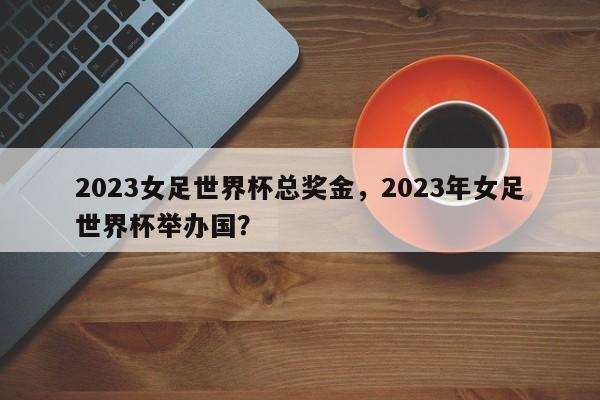 2023女足世界杯总奖金，2023年女足世界杯举办国？