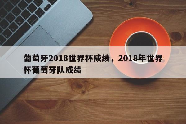 葡萄牙2018世界杯成绩,2018年世界杯葡萄牙队成绩