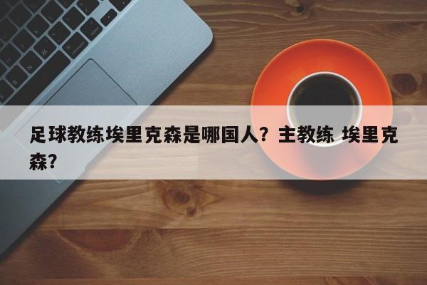 足球教练埃里克森是哪国人？主教练 埃里克森？